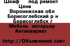 Шкаф №2 (под ремонт) › Цена ­ 3 000 - Воронежская обл., Борисоглебский р-н, Борисоглебск г. Мебель, интерьер » Антиквариат   